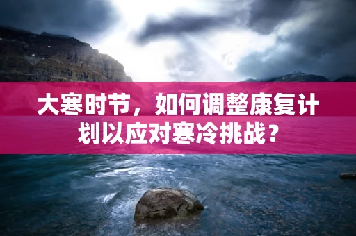大寒时节，如何调整康复计划以应对寒冷挑战？