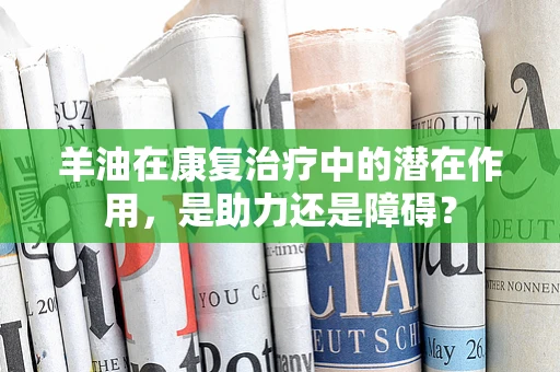 羊油在康复治疗中的潜在作用，是助力还是障碍？