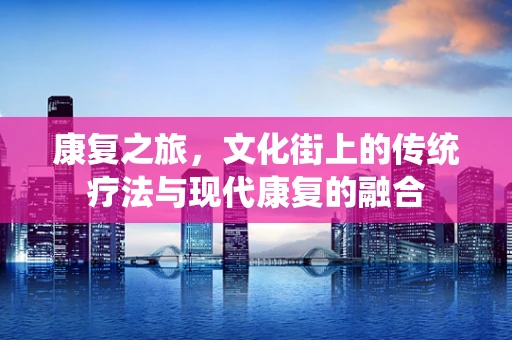 康复之旅，文化街上的传统疗法与现代康复的融合