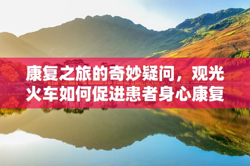 康复之旅的奇妙疑问，观光火车如何促进患者身心康复？