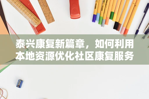 泰兴康复新篇章，如何利用本地资源优化社区康复服务？