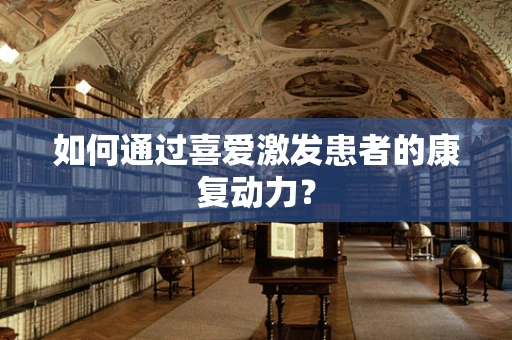 如何通过喜爱激发患者的康复动力？