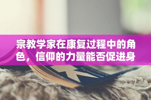 宗教学家在康复过程中的角色，信仰的力量能否促进身体恢复？