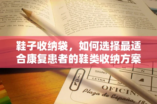 鞋子收纳袋，如何选择最适合康复患者的鞋类收纳方案？