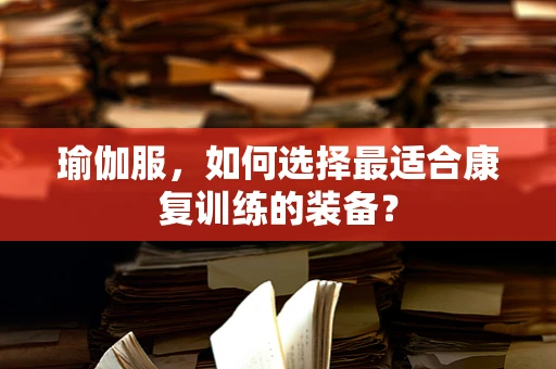 瑜伽服，如何选择最适合康复训练的装备？