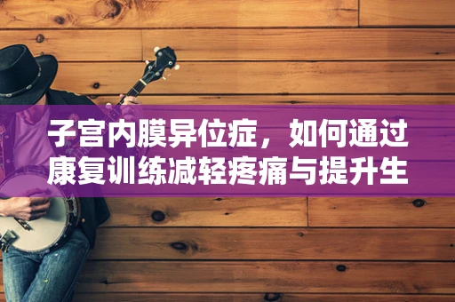 子宫内膜异位症，如何通过康复训练减轻疼痛与提升生活质量？