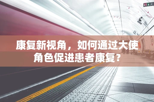 康复新视角，如何通过大使角色促进患者康复？