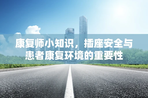 康复师小知识，插座安全与患者康复环境的重要性