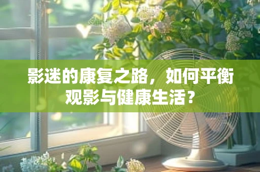 影迷的康复之路，如何平衡观影与健康生活？