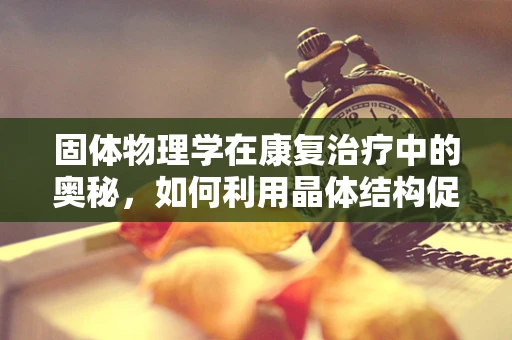 固体物理学在康复治疗中的奥秘，如何利用晶体结构促进肌肉恢复？