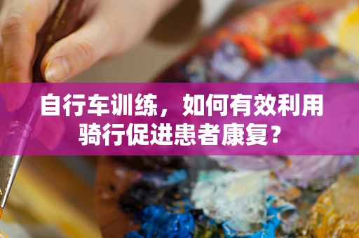 自行车训练，如何有效利用骑行促进患者康复？