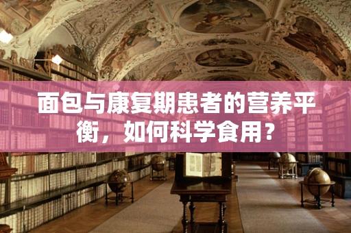 面包与康复期患者的营养平衡，如何科学食用？