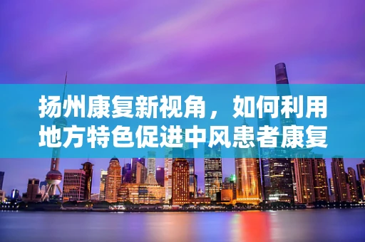 扬州康复新视角，如何利用地方特色促进中风患者康复？