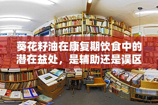 葵花籽油在康复期饮食中的潜在益处，是辅助还是误区？