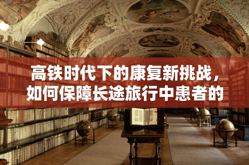 高铁时代下的康复新挑战，如何保障长途旅行中患者的安全与舒适？
