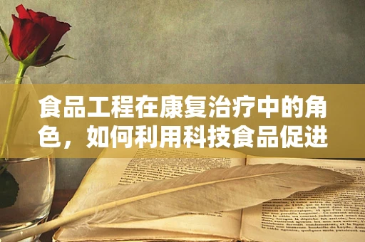 食品工程在康复治疗中的角色，如何利用科技食品促进患者康复？