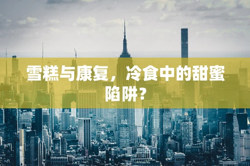 雪糕与康复，冷食中的甜蜜陷阱？