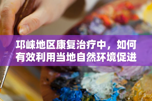 邛崃地区康复治疗中，如何有效利用当地自然环境促进患者康复？