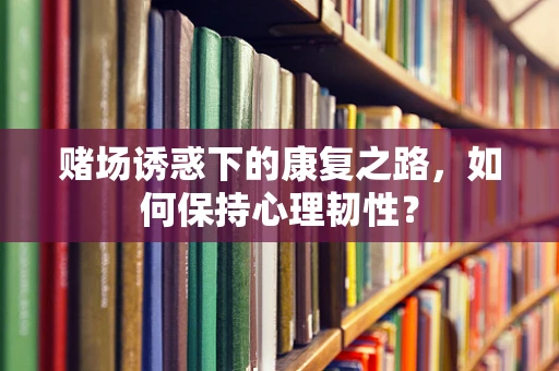 赌场诱惑下的康复之路，如何保持心理韧性？