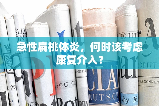 急性扁桃体炎，何时该考虑康复介入？