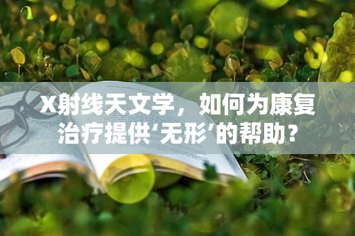 X射线天文学，如何为康复治疗提供‘无形’的帮助？