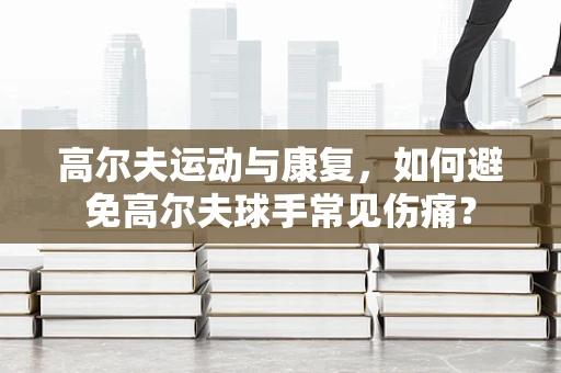 高尔夫运动与康复，如何避免高尔夫球手常见伤痛？