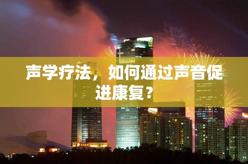 声学疗法，如何通过声音促进康复？