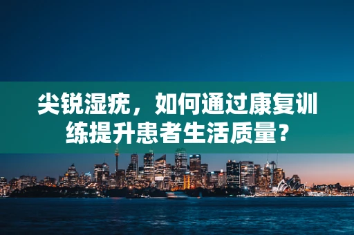 尖锐湿疣，如何通过康复训练提升患者生活质量？