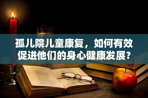 孤儿院儿童康复，如何有效促进他们的身心健康发展？