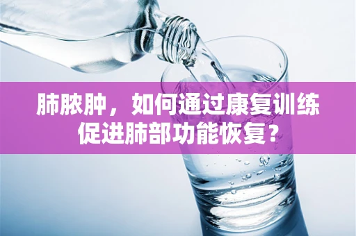 肺脓肿，如何通过康复训练促进肺部功能恢复？