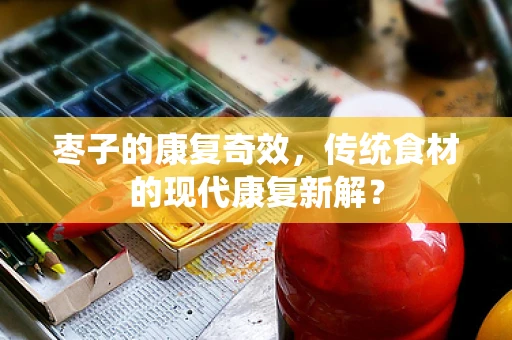枣子的康复奇效，传统食材的现代康复新解？