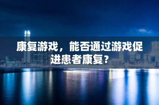 康复游戏，能否通过游戏促进患者康复？