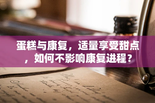 蛋糕与康复，适量享受甜点，如何不影响康复进程？