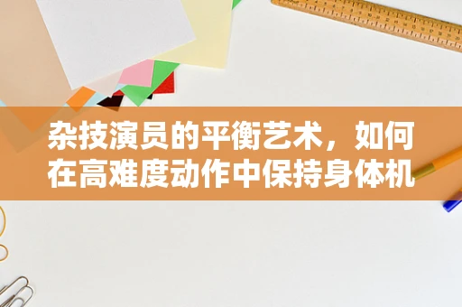 杂技演员的平衡艺术，如何在高难度动作中保持身体机能？