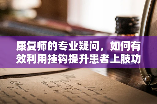 康复师的专业疑问，如何有效利用挂钩提升患者上肢功能？