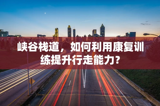 峡谷栈道，如何利用康复训练提升行走能力？