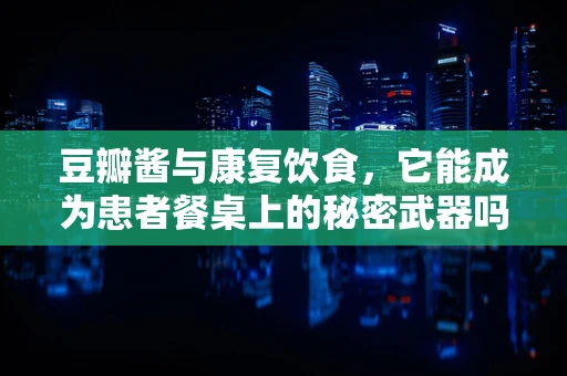 豆瓣酱与康复饮食，它能成为患者餐桌上的秘密武器吗？
