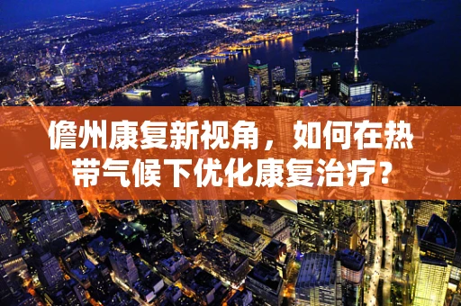 儋州康复新视角，如何在热带气候下优化康复治疗？