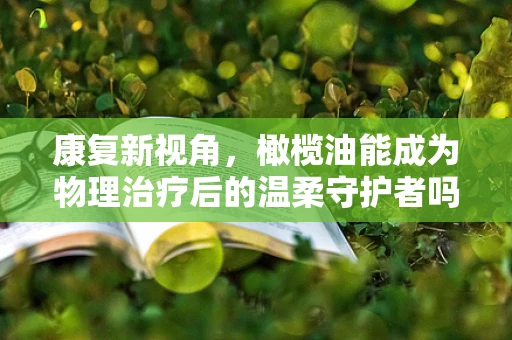 康复新视角，橄榄油能成为物理治疗后的温柔守护者吗？