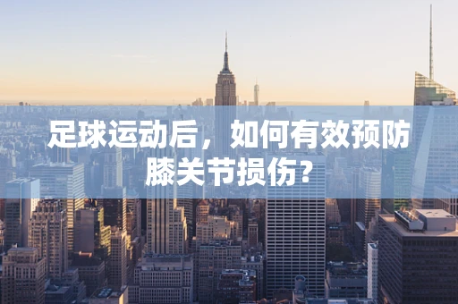 足球运动后，如何有效预防膝关节损伤？