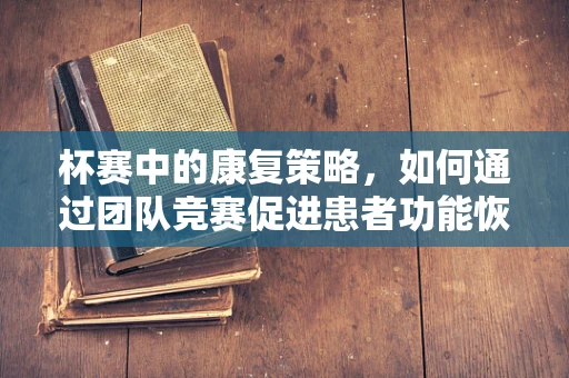 杯赛中的康复策略，如何通过团队竞赛促进患者功能恢复？