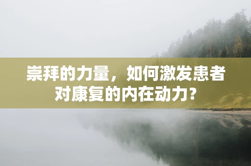 崇拜的力量，如何激发患者对康复的内在动力？