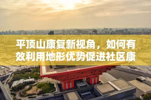 平顶山康复新视角，如何有效利用地形优势促进社区康复？