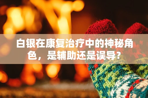 白银在康复治疗中的神秘角色，是辅助还是误导？