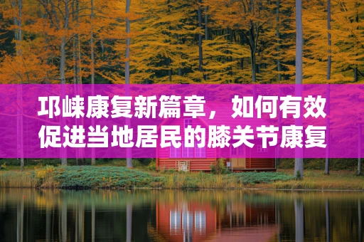 邛崃康复新篇章，如何有效促进当地居民的膝关节康复？