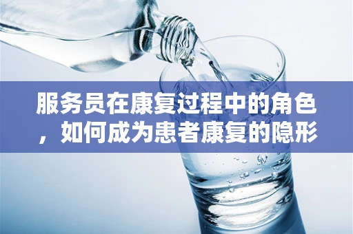 服务员在康复过程中的角色，如何成为患者康复的隐形推手？
