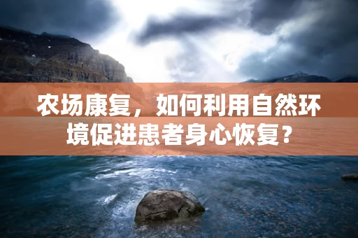 农场康复，如何利用自然环境促进患者身心恢复？