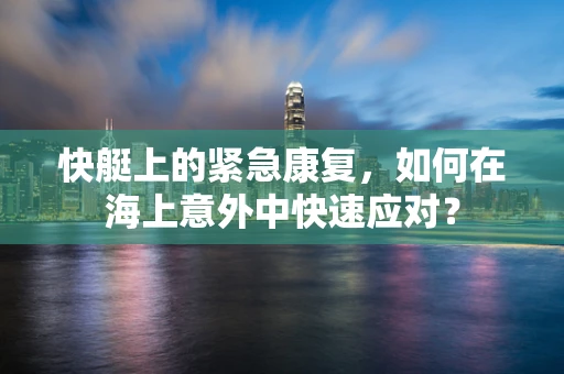 快艇上的紧急康复，如何在海上意外中快速应对？