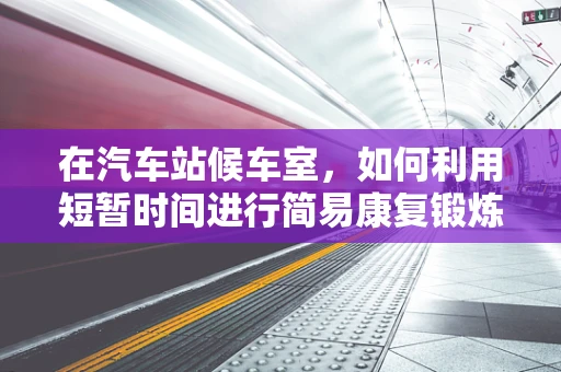 在汽车站候车室，如何利用短暂时间进行简易康复锻炼？