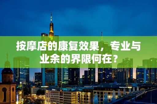 按摩店的康复效果，专业与业余的界限何在？